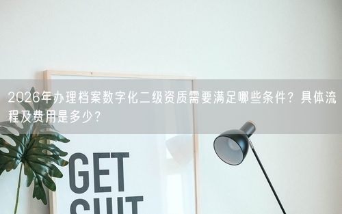 2026年办理档案数字化二级资质需要满足哪些条件？具体流程及费用是多少？