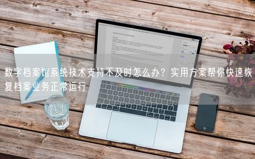 数字档案馆系统技术支持不及时怎么办？实用方案帮你快速恢复档案业务正常运行