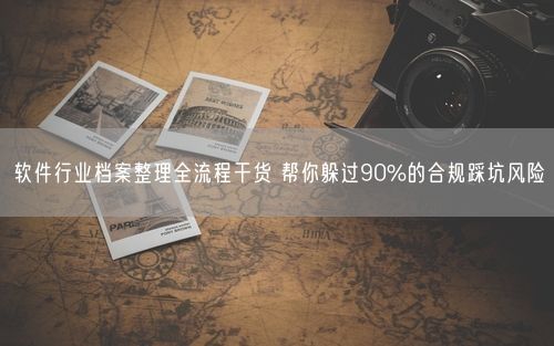 软件行业档案整理全流程干货 帮你躲过90%的合规踩坑风险