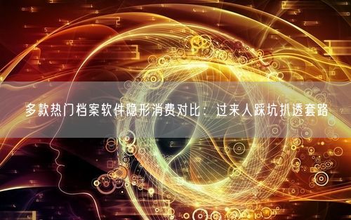 多款热门档案软件隐形消费对比：过来人踩坑扒透套路