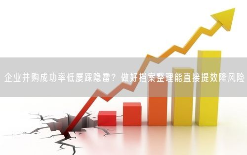 企业并购成功率低屡踩隐雷？做好档案整理能直接提效降风险