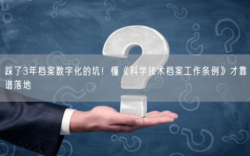 踩了3年档案数字化的坑！懂《科学技术档案工作条例》才靠谱落地