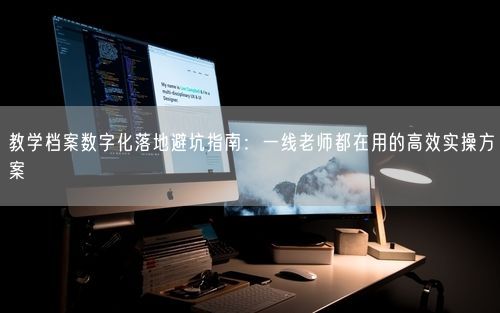 教学档案数字化落地避坑指南：一线老师都在用的高效实操方案