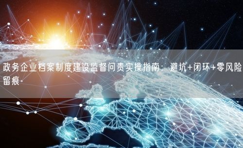 政务企业档案制度建设监督问责实操指南：避坑+闭环+零风险留痕
