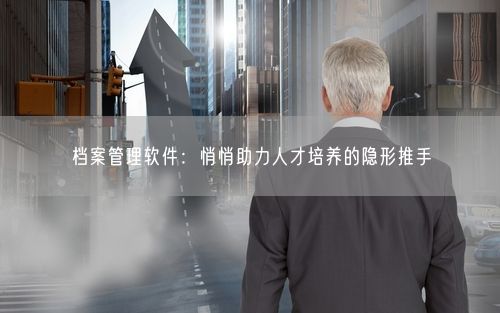 档案管理软件：悄悄助力人才培养的隐形推手