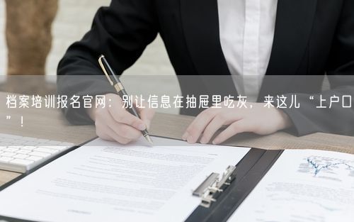 档案培训报名官网：别让信息在抽屉里吃灰，来这儿“上户口”！
