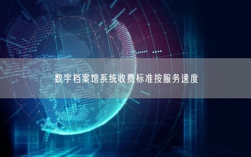 数字档案馆系统收费标准按服务速度