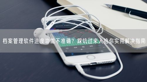 档案管理软件进度功能不准确？踩坑过来人给你实用解决指南