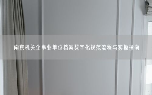 南京机关企事业单位档案数字化规范流程与实操指南