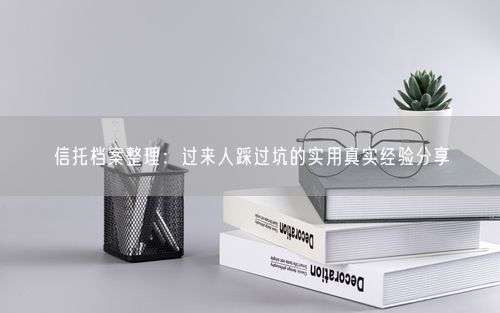 信托档案整理：过来人踩过坑的实用真实经验分享