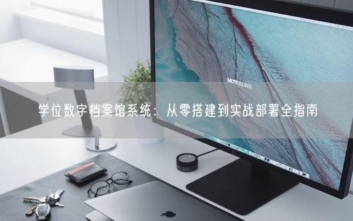 学位数字档案馆系统：从零搭建到实战部署全指南