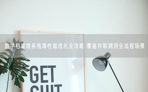 数字档案馆系统高性能优化全攻略 覆盖存取调用全流程场景