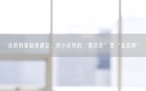 诊所档案制度建设：把小诊所的“黑历史”变“金招牌”