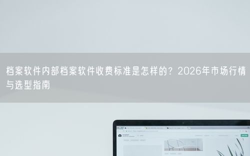 档案软件内部档案软件收费标准是怎样的？2026年市场行情与选型指南