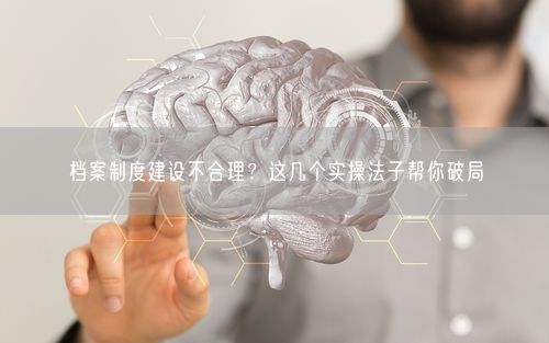 档案制度建设不合理？这几个实操法子帮你破局
