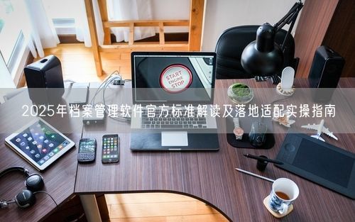 2025年档案管理软件官方标准解读及落地适配实操指南