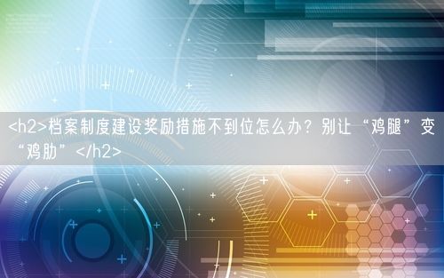 <h2>档案制度建设奖励措施不到位怎么办？别让“鸡腿”变“鸡肋”</h2>