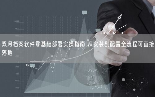 双河档案软件零基础部署实操指南 从安装到配置全流程可直接落地