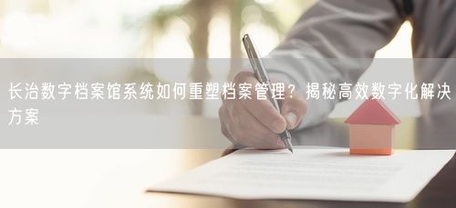 长治数字档案馆系统如何重塑档案管理？揭秘高效数字化解决方案