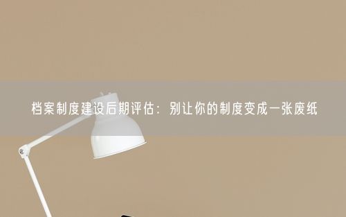 档案制度建设后期评估：别让你的制度变成一张废纸