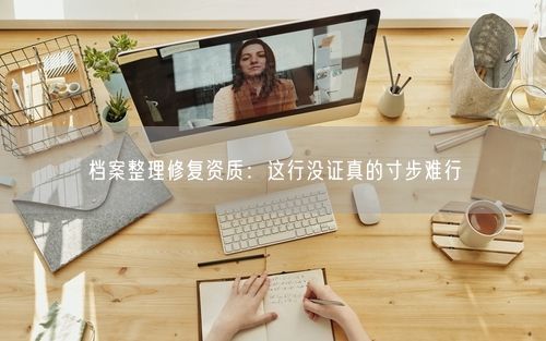 档案整理修复资质：这行没证真的寸步难行