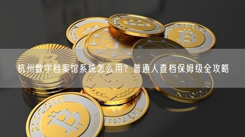杭州数字档案馆系统怎么用？普通人查档保姆级全攻略