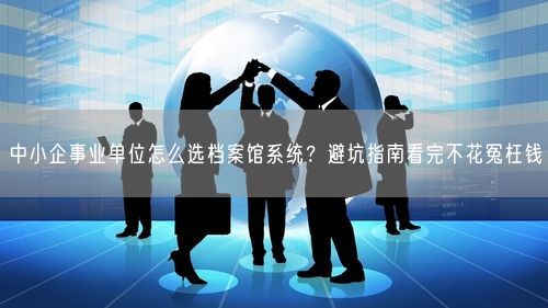 中小企事业单位怎么选档案馆系统?避坑指南看完不花冤枉钱
