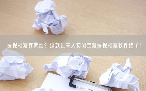 医保档案存管烦？这款过来人实测宝藏医保档案软件绝了！