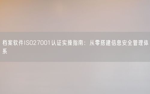 档案软件ISO27001认证实操指南：从零搭建信息安全管理体系