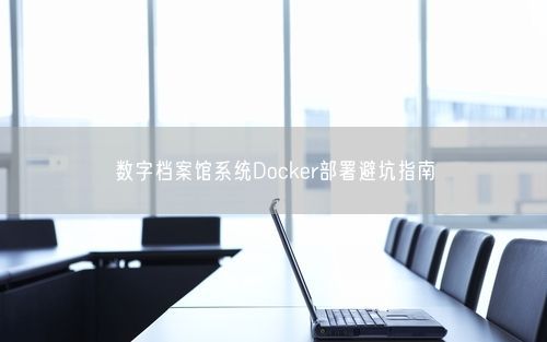 数字档案馆系统Docker部署避坑指南