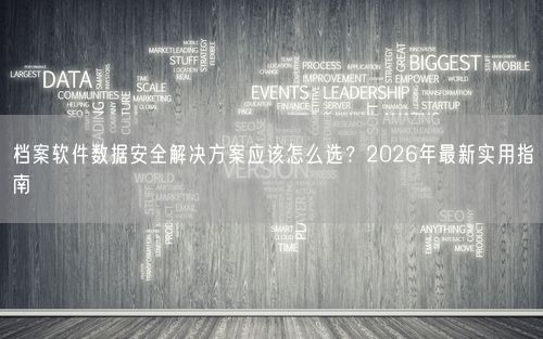 档案软件数据安全解决方案应该怎么选？2026年最新实用指南