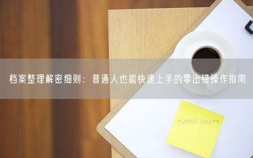 档案整理解密细则：普通人也能快速上手的零出错操作指南