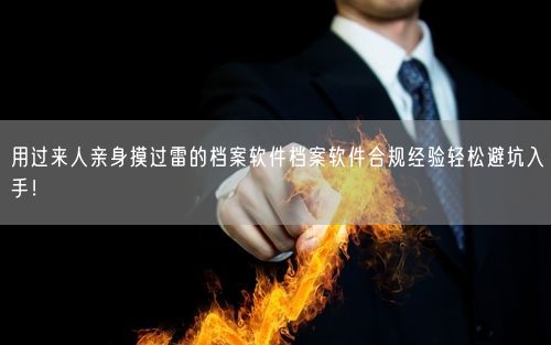 用过来人亲身摸过雷的档案软件档案软件合规经验轻松避坑入手！