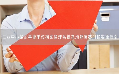 三亚中小微企事业单位档案管理系统本地部署零门槛实操指南