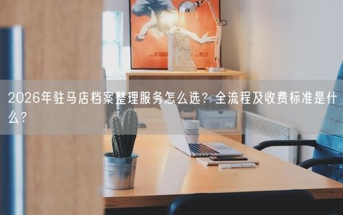 2026年驻马店档案整理服务怎么选？全流程及收费标准是什么？