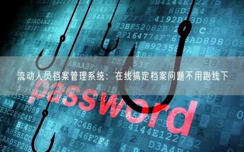 流动人员档案管理系统：在线搞定档案问题不用跑线下