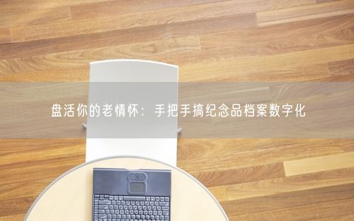 盘活你的老情怀：手把手搞纪念品档案数字化