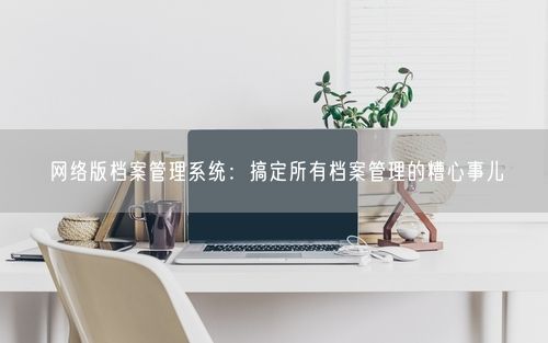 网络版档案管理系统：搞定所有档案管理的糟心事儿