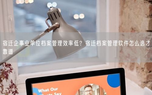 宿迁企事业单位档案管理效率低？宿迁档案管理软件怎么选才靠谱