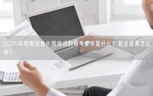 2026年档案信息化师培训的报考要求是什么？就业前景怎么样？