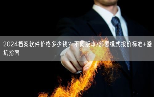 2024档案软件价格多少钱？不同版本/部署模式报价标准+避坑指南