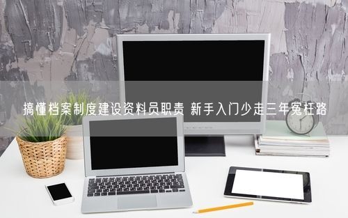 搞懂档案制度建设资料员职责 新手入门少走三年冤枉路