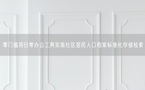 零门槛用日常办公工具实现社区居民人口档案标准化存储检索