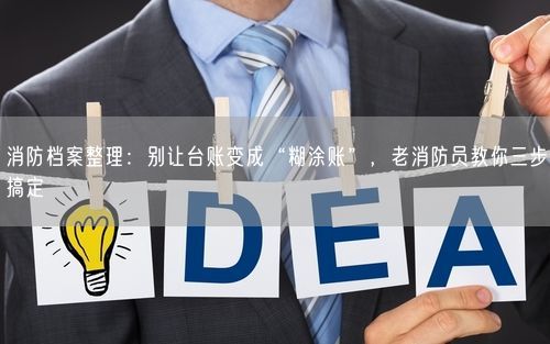 消防档案整理：别让台账变成“糊涂账”，老消防员教你三步搞定