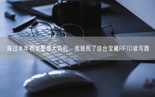 踩过半年档案整理大坑后，我锁死了这台宝藏RFID读写器