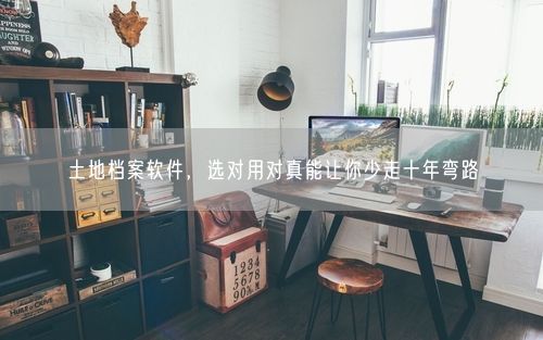 土地档案软件，选对用对真能让你少走十年弯路