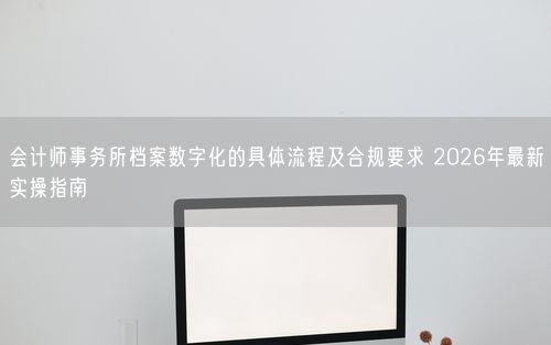会计师事务所档案数字化的具体流程及合规要求 2026年最新实操指南
