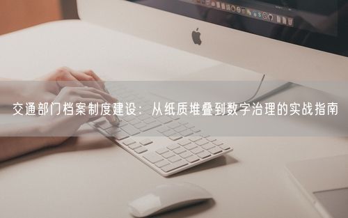 交通部门档案制度建设：从纸质堆叠到数字治理的实战指南