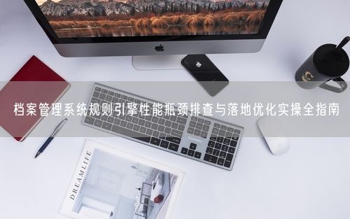 档案管理系统规则引擎性能瓶颈排查与落地优化实操全指南