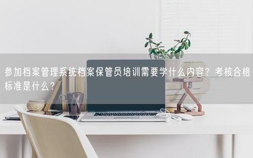 参加档案管理系统档案保管员培训需要学什么内容？考核合格标准是什么？